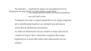 Testamenti në anije thuhet se është publik pasiqë bëhet:
Në praninë e - kapitenit të anijes ose zëvendësuesit të tij
- ose ndonjë personi tjetër me titull komandues
- ose me titull zyrtar
Testamenti në anije si rregull përpilohet në dy kopje origjinale
atë e nënshkruajnë kapiteni ose ndonjëri prej përsonave
zyrtar dhe dy dëshmitar testamentar.
Ai ruhet në dokumentet më me rëndësi të anijes dhe kur të
arrijnë në breg të detit i dorëzohet origjinali dhe kopja
kapitenërisë së portit dhe ruhen ndër dokumentet më me
rëndësi.
 