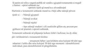 Si parim në rolin e organit publik në vendin e gjyqtarit testamentin si rregull
e harton : -eprori ushtarak ose
-eproret e tjerë që mund ta e zëvendësojnë
Hartimin e testamentit ushtarak mund ta e bëjë edhe ndonjë përson
tjetër si : - Ndonjë gjyqtarë
- Ndonjë avokat
- Ndonjë mjekë
- Apo ndonjë student i cili rastësisht qëllon aty prezent por
gjithsesi në praninë e eprorit ushtarak.
Testamenti ushtarak në pikpamje kohore është i kufizuar, ka dy afate
për vlefshmërinë e testamentit kështu:
- tetsamenti bëhet i pavlefshëm nëse kalojnë 60 ditë nga
mbarimi i luftës dhe nëse kalojnë 30 ditë nga momenti i demobilizimit
individual, para demobilizimit të përgjithshëm.
 