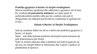 Praktika gjyqësore si burim i së drejtës trashëgimore
Merren mendimet, qendrimet dhe udhëzimet e gjykatave më të larta
Ku vendosin në procedurën ankimore ose sipas mjetit të
jashtëzakonshëm juridike edhe pse kto vendime nuk janë të
obligueshme ato ndikojnë pozitivisht në vendimarrje të gjykatat me
të ulta…
Zakoni si Burim i së Drejtës Trashëgimore
Janë dy mendime lidhur me atë se a duhet mar praktiken gjyqësore si
burim i së drejtës
Njeni – nuk duhet pranuar perderisa ekzistojnë norma kanunore që
janë diskriminuese për femrat
Tjetri se normat zakonore duke u përdorur një kohë të gjatë ato në
një mes ose shoqëri bëhen të zbatueshme dhe si pjesë e sjelljeve të
përditëshme të njerëzve
 