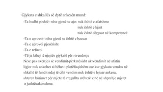 Gjykata e shkallës së dytë ankesën mund:
-Ta hudhi poshtë- nëse gjenë se ajo: nuk është e afatshme
nuk është e kjart
nuk është dërguar në kompetencë
-Ta e aprovoi- nëse gjenë se është e bazuar
-Ta e aprovoi pjesërisht
-Ta e refuzoi
-Të ja kthej të njejtës gjykatë për rivendosje
Nëse pas nxerrjes së vendimit-përkatësisht aktvendimit në afatin
ligjor nuk ankohet ai bëhet i plotëfuqishëm ose kur gjykata vendos në
shkallë të fundit ndaj të cilit vendim nuk është e lejuar ankesa,
shteren burimet për mjete të rregullta atëherë vinë në shprehje mjetet
e jashtëzakonshme.
 