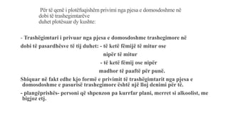 Për të qenë i plotëfuqishëm privimi nga pjesa e domosdoshme në
dobi të trashegimtarëve
duhet plotësuar dy kushte:
- Trashëgimtari i privuar nga pjesa e domosdoshme trashegimore në
dobi të pasardhësve të tij duhet: - të ketë fëmijë të mitur ose
nipër të mitur
- të ketë fëmij ose nipër
madhor të paaftë për punë.
Shiquar në fakt edhe kjo formë e privimit të trashëgimtarit nga pjesa e
domosdoshme e pasurisë trashegimore është një lloj denimi për të.
- plangëprishës- personi që shpenzon pa kurrfar plani, merret si alkoolist, me
bigjoz etj.
 