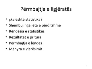 Përmbajtja e ligjëratës
•   çka është statistika?
•   Shembuj nga jeta e përditshme
•   Rëndësia e statistikës
•   Rezultatet e pritura
•   Përmbajtja e lëndës
•   Mënyra e vlerësimit


                                    2
 