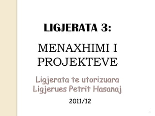 LIGJERATA 3:
MENAXHIMI I
PROJEKTEVE


    2011/12
               1
 