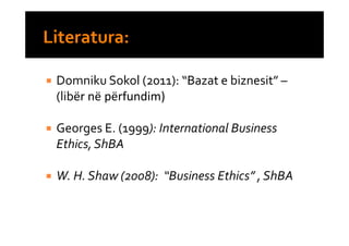 Domniku Sokol (2011): “Bazat e biznesit” –
(libër në përfundim)

Georges E. (1999): International Business
Ethics, ShBA

W. H. Shaw (2008): “Business Ethics” , ShBA
 