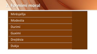 Mirësjellja
Modestia
Durimi
Guximi
Drejtësia
Dukja
2. Formimi moral
 