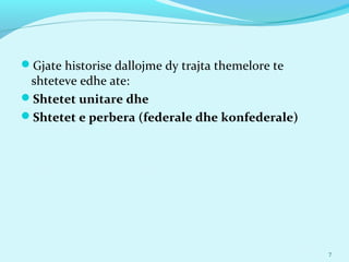 Gjate historise dallojme dy trajta themelore te
shteteve edhe ate:
Shtetet unitare dhe
Shtetet e perbera (federale dhe konfederale)
7
 