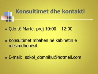 Konsultimet dhe kontakti


   Çdo të Martë, prej 10:00 – 12:00

   Konsultimet mbahen në kabinetin e
    mësimdhënësit

   E-mail: sokol_domniku@hotmail.com
 