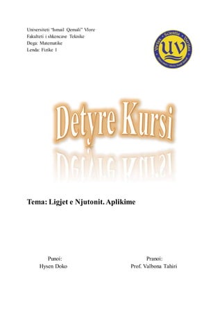 Universiteti “Ismail Qemali” Vlore
Fakulteti i shkencave Teknike
Dega: Matematike
Lenda: Fizike 1
Tema: Ligjet e Njutonit. Aplikime
Punoi: Pranoi:
Hysen Doko Prof. Valbona Tahiri
 