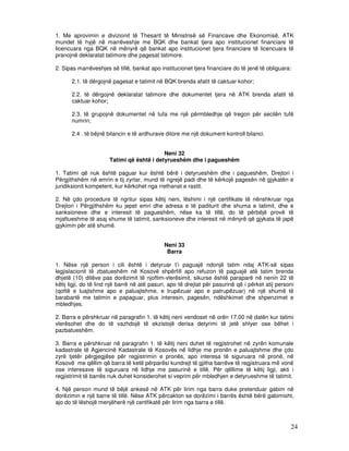 1. Me aprovimin e divizionit të Thesarit të Ministrisë së Financave dhe Ekonomisë, ATK
mundet të hyjë në marrëveshje me BQK dhe bankat tjera apo institucionet financiare të
licencuara nga BQK në mënyrë që bankat apo institucionet tjera financiare të licencuara të
pranojnë deklaratat tatimore dhe pagesat tatimore.

2. Sipas marrëveshjes së tillë, bankat apo institucionet tjera financiare do të jenë të obliguara:

      2.1. të dërgojnë pagesat e tatimit në BQK brenda afatit të caktuar kohor;

      2.2. të dërgojnë deklaratat tatimore dhe dokumentet tjera në ATK brenda afatit të
      caktuar kohor;

      2.3. të grupojnë dokumentet në tufa me një përmbledhje që tregon për secilën tufë
      numrin;

      2.4 . të bëjnë bilancin e të ardhurave ditore me një dokument kontroll bilanci.


                                           Neni 32
                      Tatimi që është i detyrueshëm dhe i pagueshëm

1. Tatimi që nuk është paguar kur është bërë i detyrueshëm dhe i pagueshëm, Drejtori i
Përgjithshëm në emrin e tij zyrtar, mund të ngrejë padi dhe të kërkojë pagesën në gjykatën e
juridiksionit kompetent, kur kërkohet nga rrethanat e rastit.

2. Në çdo procedure të ngritur sipas këtij neni, lëshimi i një certifikate të nënshkruar nga
Drejtori i Përgjithshëm ku jepet emri dhe adresa e të paditurit dhe shuma e tatimit, dhe e
sanksioneve dhe e interesit të pagueshëm, nëse ka të tillë, do të përbëjë provë të
mjaftueshme të asaj shume të tatimit, sanksioneve dhe interesit në mënyrë që gjykata të japë
gjykimin për atë shumë.


                                              Neni 33
                                               Barra

1. Nëse një person i cili është i detyruar t’i paguajë ndonjë tatim ndaj ATK-së sipas
legjislacionit të zbatueshëm në Kosovë shpërfill apo refuzon të paguajë atë tatim brenda
dhjetë (10) ditëve pas dorëzimit të njoftim-vlerësimit, sikurse është paraparë në nenin 22 të
këtij ligji, do të lind një barrë në atë pasuri, apo të drejtat për pasurinë që i përket atij personi
(qoftë e luajtshme apo e paluajtshme, e trupëzuar apo e patrupëzuar) në një shumë të
barabartë me tatimin e papaguar, plus interesin, pagesën, ndëshkimet dhe shpenzimet e
mbledhjes.

2. Barra e përshkruar në paragrafin 1. të këtij neni vendoset në orën 17.00 në datën kur tatimi
vlerësohet dhe do të vazhdojë të ekzistojë derisa detyrimi të jetë shlyer ose bëhet i
pazbatueshëm.

3. Barra e përshkruar në paragrafin 1. të këtij neni duhet të regjistrohet në zyrën komunale
kadastrale të Agjencinë Kadastrale të Kosovës në lidhje me pronën e paluajtshme dhe çdo
zyrë tjetër përgjegjëse për regjistrimin e pronës, apo interesa të siguruara në pronë, në
Kosovë me qëllim që barra të ketë përparësi kundrejt të gjitha barrëve të regjistruara më vonë
ose interesave të siguruara në lidhje me pasurinë e tillë. Për qëllime të këtij ligji, akti i
regjistrimit të barrës nuk duhet konsiderohet si veprim për mbledhjen e detyrueshme të tatimit.

4. Një person mund të bëjë ankesë në ATK për lirim nga barra duke pretenduar gabim në
dorëzimin e një barre të tillë. Nëse ATK përcakton se dorëzimi i barrës është bërë gabimisht,
ajo do të lëshojë menjëherë një certifikatë për lirim nga barra e tillë.



                                                                                                   24
 