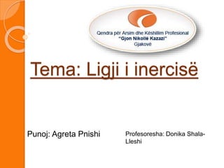 Tema: Ligji i inercisë
Punoj: Agreta Pnishi Profesoresha: Donika Shala-
Lleshi
 