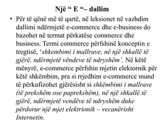 Një “ E “– dallim
• Për të qënë më të qartë, në leksionet në vazhdim
dallimi ndërmjetë e-commerce dhe e-business do
bazohe...