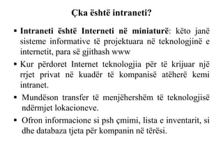 Çka është intraneti?
 Intraneti është Interneti në miniaturë: këto janë
sisteme informative të projektuara në teknologjin...