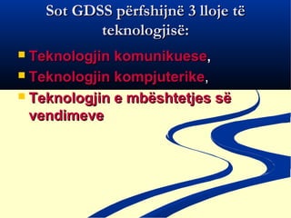 Sot GDSS përfshijnë 3 lloje të
           teknologjisë:
 Teknologjin komunikuese,
 Teknologjin kompjuterike,

 Teknologjin e mbështetjes së
  vendimeve
 