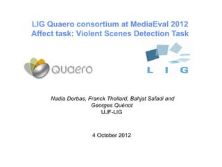 LIG Quaero consortium at MediaEval 2012
Affect task: Violent Scenes Detection Task




     Nadia Derbas, Franck Thollard, Bahjat Safadi and
                    Georges Quénot
                        UJF-LIG



                     4 October 2012
 
