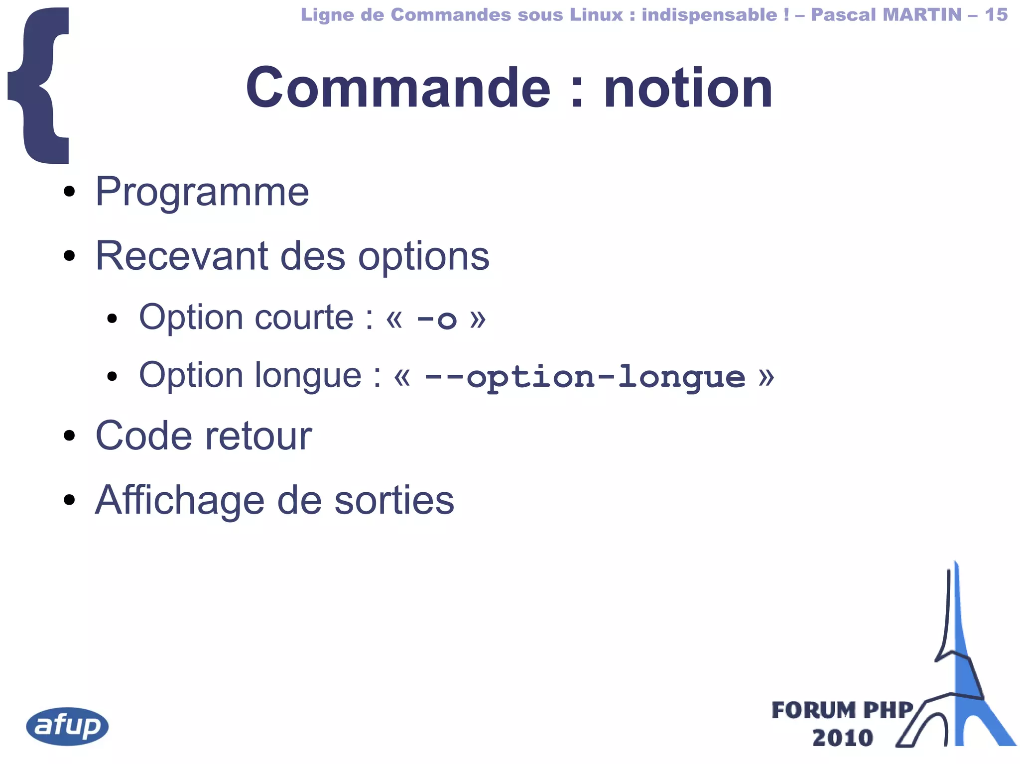 Ligne de Commandes sous Linux : indispensable ! – Pascal MARTIN – 15
{ Commande : notion
● Programme
● Recevant des options
● Option courte : « -o »
● Option longue : « --option-longue »
● Code retour
● Affichage de sorties
 