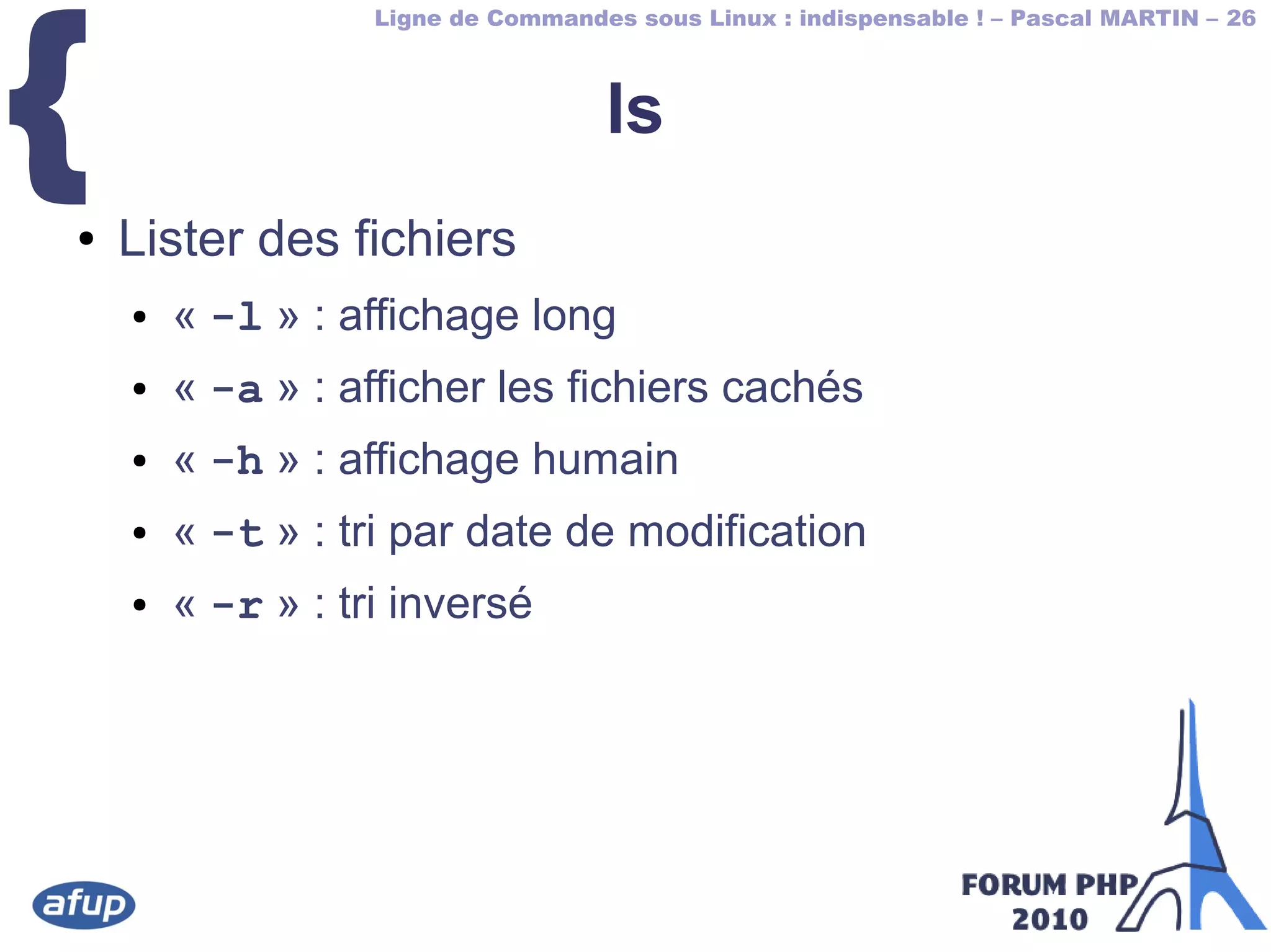 Ligne de Commandes sous Linux : indispensable ! – Pascal MARTIN – 26
{ ls
● Lister des fichiers
● « -l » : affichage long
● « -a » : afficher les fichiers cachés
● « -h » : affichage humain
● « -t » : tri par date de modification
● « -r » : tri inversé
 