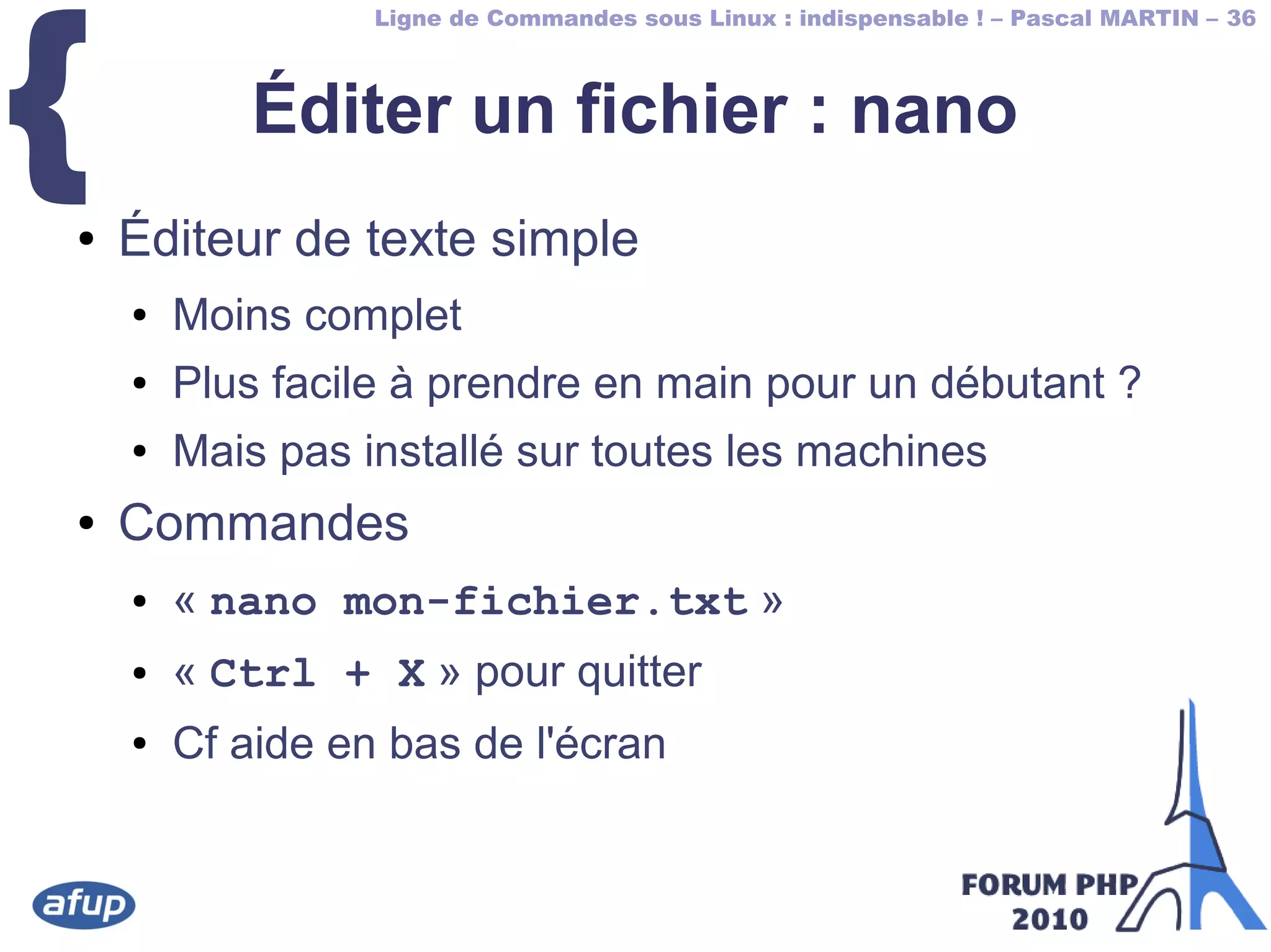 Ligne de Commandes sous Linux : indispensable ! – Pascal MARTIN – 36
{ Éditer un fichier : nano
● Éditeur de texte simple
● Moins complet
● Plus facile à prendre en main pour un débutant ?
● Mais pas installé sur toutes les machines
● Commandes
● « nano mon-fichier.txt »
● « Ctrl + X » pour quitter
● Cf aide en bas de l'écran
 