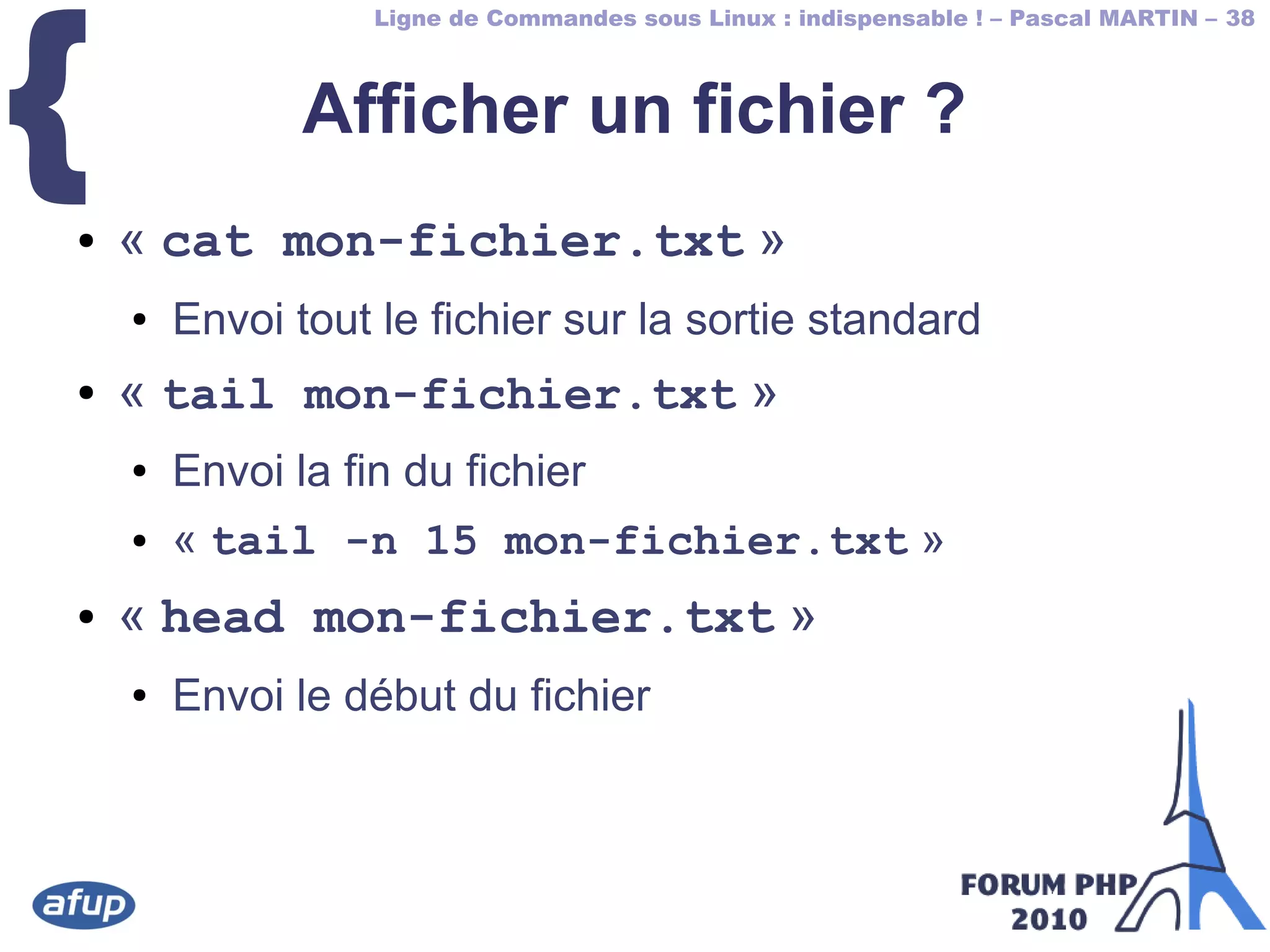 Ligne de Commandes sous Linux : indispensable ! – Pascal MARTIN – 38
{ Afficher un fichier ?
● « cat mon-fichier.txt »
● Envoi tout le fichier sur la sortie standard
● « tail mon-fichier.txt »
● Envoi la fin du fichier
● « tail -n 15 mon-fichier.txt »
● « head mon-fichier.txt »
● Envoi le début du fichier
 