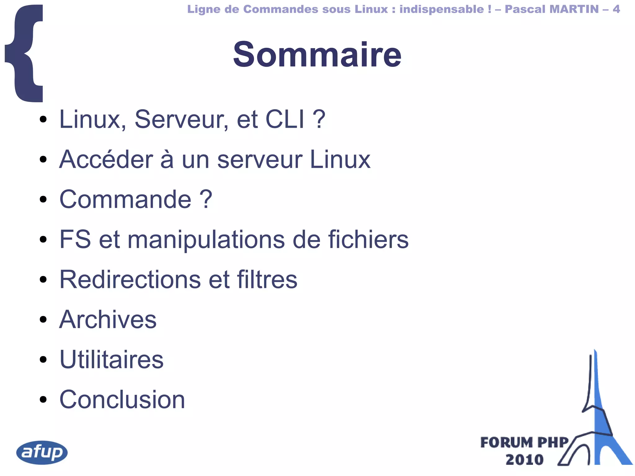 Ligne de Commandes sous Linux : indispensable ! – Pascal MARTIN – 4
{● Linux, Serveur, et CLI ?
● Accéder à un serveur Linux
● Commande ?
● FS et manipulations de fichiers
● Redirections et filtres
● Archives
● Utilitaires
● Conclusion
Sommaire
 