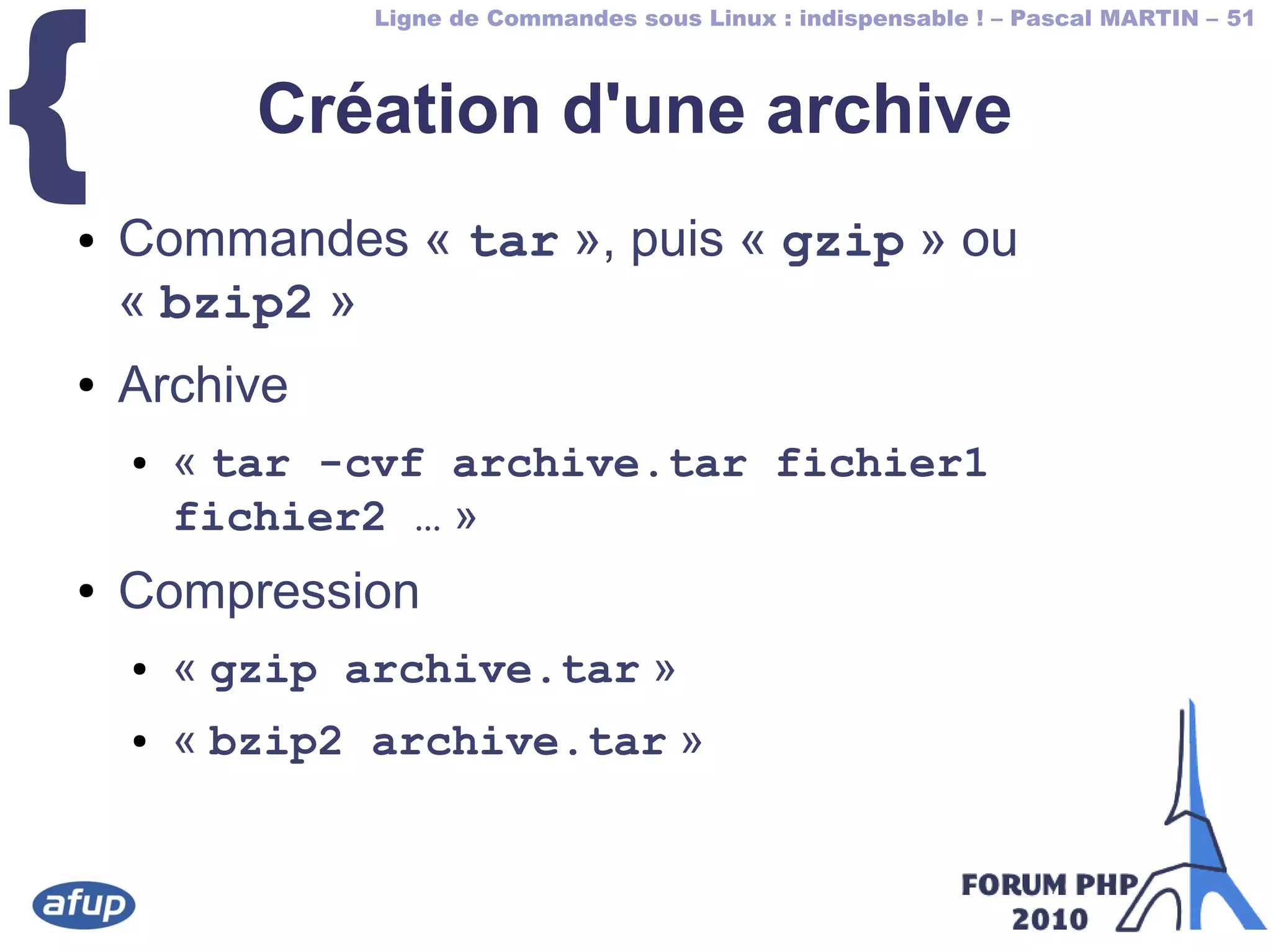 Ligne de Commandes sous Linux : indispensable ! – Pascal MARTIN – 51
{ Création d'une archive
● Commandes « tar », puis « gzip » ou
« bzip2 »
● Archive
● « tar -cvf archive.tar fichier1
fichier2 … »
● Compression
● « gzip archive.tar »
● « bzip2 archive.tar »
 