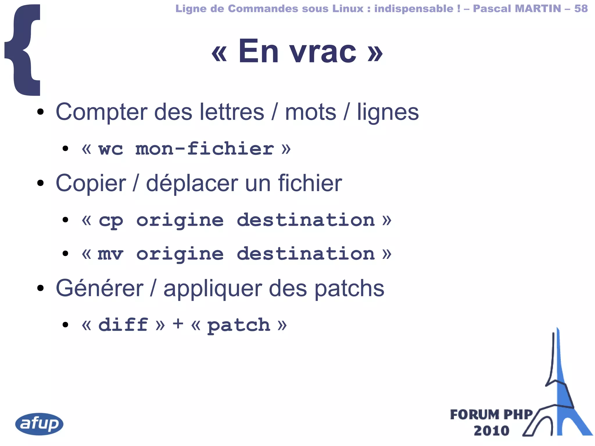 Ligne de Commandes sous Linux : indispensable ! – Pascal MARTIN – 58
{ « En vrac »
● Compter des lettres / mots / lignes
● « wc mon-fichier »
● Copier / déplacer un fichier
● « cp origine destination »
● « mv origine destination »
● Générer / appliquer des patchs
● « diff » + « patch »
 