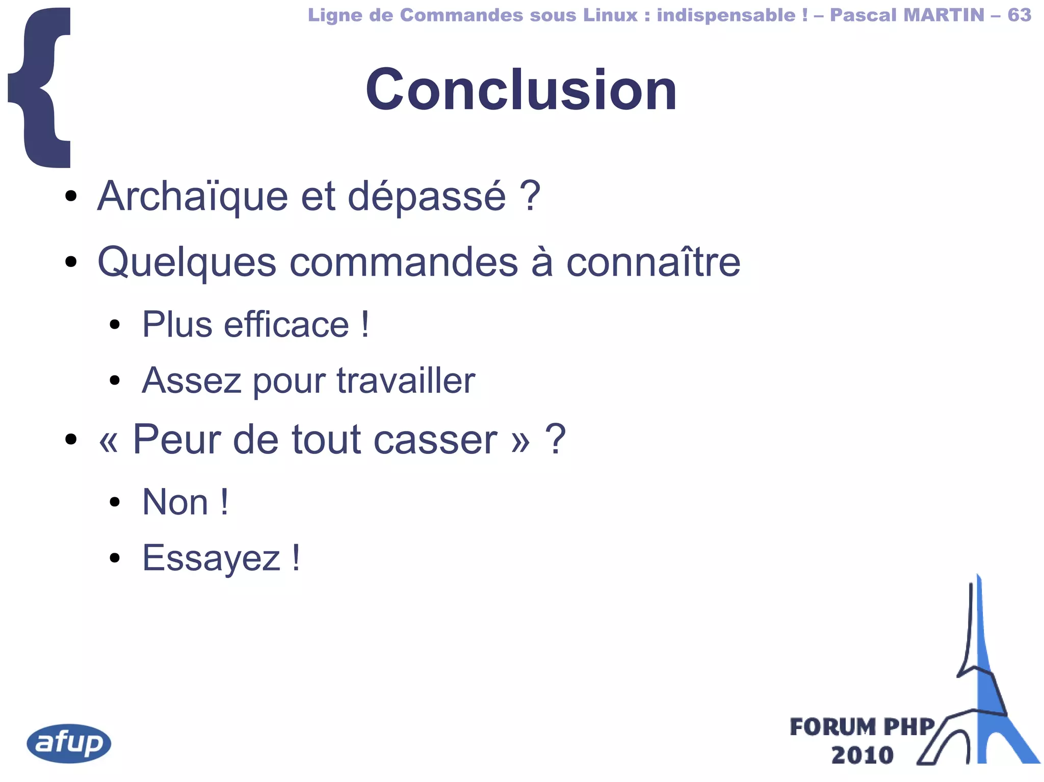 Ligne de Commandes sous Linux : indispensable ! – Pascal MARTIN – 63
{ Conclusion
● Archaïque et dépassé ?
● Quelques commandes à connaître
● Plus efficace !
● Assez pour travailler
● « Peur de tout casser » ?
● Non !
● Essayez !
 