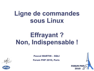 Ligne de commandes
sous Linux
Effrayant ?
Non, Indispensable !
Pascal MARTIN – SQLI
Forum PHP 2010, Paris
 