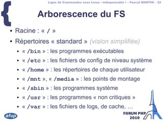 Ligne de Commandes sous Linux : indispensable ! – Pascal MARTIN – 22
{ Arborescence du FS
● Racine : « / »
● Répertoires «...