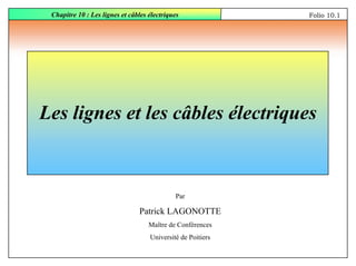 Chapitre 10 : Les lignes et câbles électriques Folio 10.1
Par
Patrick LAGONOTTE
Maître de Conférences
Université de Poitiers
Les lignes et les câbles électriques
 