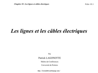 Chapitre 10 : Les lignes et câbles électriques                   Folio 10.1




Les lignes et les câbles électriques


                                              Par

                                Patrick LAGONOTTE
                                    Maître de Conférences
                                    Université de Poitiers

                                http://krimo666.mylivepage.com/
 