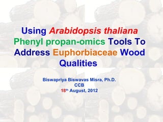 Using Arabidopsis thaliana
Phenyl propan-omics Tools To
Address Euphorbiaceae Wood
          Qualities
      Biswapriya Biswavas Misra, Ph.D.
                    CCB
             18th August, 2012
 