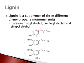    Lignin is a copolymer of three different
    phenylpropane monomer units:
    ◦ para-courmaryl alcohol, coniferyl alcohol and
      sinapyl alcohol
 