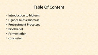 Table Of Content
• Introduction to biofuels
• Lignocellulosic biomass
• Pretreatment Processes
• Bioethanol
• Fermentation
• conclusion
 