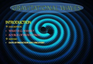 INTRODUCTION
 DESCRIPTION
• WHAT IS G-WAVES ?
• SOURCE OF PRODUCTION.
 HISTORY
• DATE OF PREDICTION AND DISCOVERY.
 