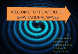 WELCOME TO THE WORLD OF
GRAVITATIONAL WAVES
By:
Abhishek Mallick
Abhishek Jana
Arnab Mukherjee
Debdeep Roy
Manisha Kant
 