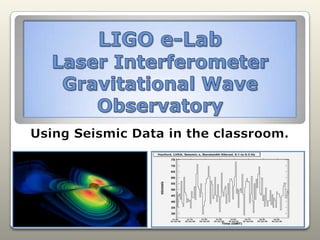 LIGO e-LabLaser Interferometer Gravitational Wave Observatory Using Seismic Data in the classroom. 