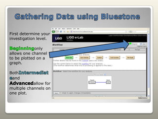 Gathering Data using BluestoneFirst determine your investigation level.Beginningonly allows one channel to be plotted on a graph.BothIntermediateand Advancedallow for multiple channels on one plot.