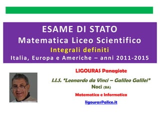 LIGOURAS Panagiote
I.I.S. “Leonardo da Vinci – Galileo Galilei”
Noci (BA)
Matematica e Informatica
ligouras@alice.it
ESAME DI STATO
Matematica Liceo Scientifico
Integrali definiti
Italia, Europa e Americhe – anni 2011-2015
 