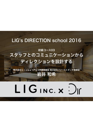 LIG’s	
 DIRECTION	
 school	
 2016	
 
初級コース03	
 
スタッフとのコミュニケーションから	
 
ディレクションを設計する	
 
 
株式会社ＧｌｏｂａｌＦｕｎ代表取締役	
 株式会社ファーストタッチ取締役	
 
岩井	
 和希
 