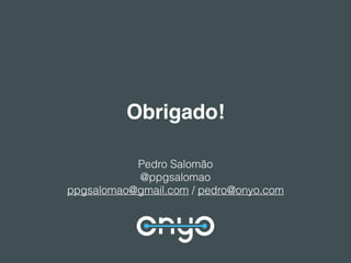 Obrigado!
Pedro Salomão
@ppgsalomao
ppgsalomao@gmail.com / pedro@onyo.com
 