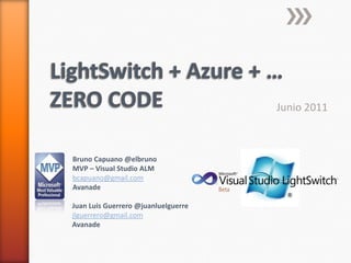 LightSwitch + Azure + …ZERO CODE Junio 2011 Bruno Capuano @elbruno MVP – Visual Studio ALM bcapuano@gmail.com Avanade Juan Luis Guerrero @juanluelguerre jlguerrero@gmail.com Avanade 