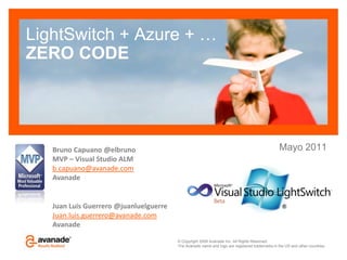 LightSwitch + Azure + …ZERO CODE Mayo 2011 Bruno Capuano @elbruno MVP – Visual Studio ALM b.capuano@avanade.com Avanade Juan Luis Guerrero @juanluelguerre Juan.luis.guerrero@avanade.com Avanade 