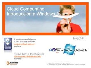 Cloud CompuntingIntroducción a Windows AzureMayo 2011Bruno Capuano @elbrunoMVP – Visual Studio ALMb.capuano@avanade.comAvanadeJuan Luis Guerrero @juanluelguerreJuan.luis.guerrero@avanade.comAvanade