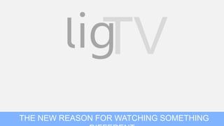 lig
          TV
THE NEW REASON FOR WATCHING SOMETHING
 