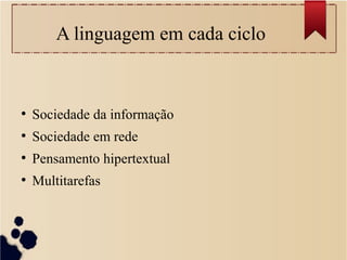 A linguagem em cada ciclo
●
Sociedade da informação
●
Sociedade em rede
●
Pensamento hipertextual
●
Multitarefas
 