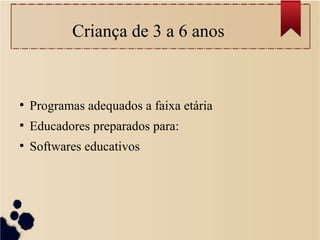 Criança de 3 a 6 anos
●
Programas adequados a faixa etária
●
Educadores preparados para:
●
Softwares educativos
 