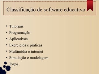 Classificação de software educativo
●
Tutoriais
●
Programação
●
Aplicativos
●
Exercícios e práticas
●
Multimídia e internet
●
Simulação e modelagem
●
Jogos
 