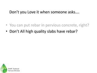 • You can put rebar in pervious concrete, right?
• Don’t All high quality slabs have rebar?
Don’t you Love it when someone asks….
BAPC Technical
Services Division
 