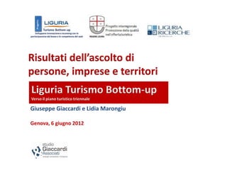 Risultati dell’ascolto di
persone, imprese e territori
Liguria Turismo Bottom-up
Verso il piano turistico triennale

Giuseppe Giaccardi e Lidia Marongiu

Genova, 6 giugno 2012
 