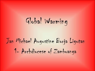 Global Warming Jan Michael Augustine BorjaLigutan     1- Archdiocese of Zamboanga 